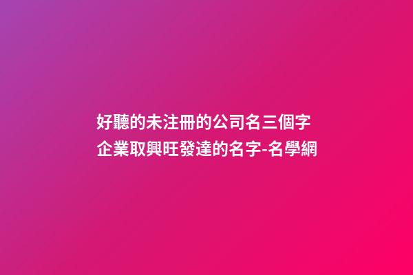 好聽的未注冊的公司名三個字 企業取興旺發達的名字-名學網